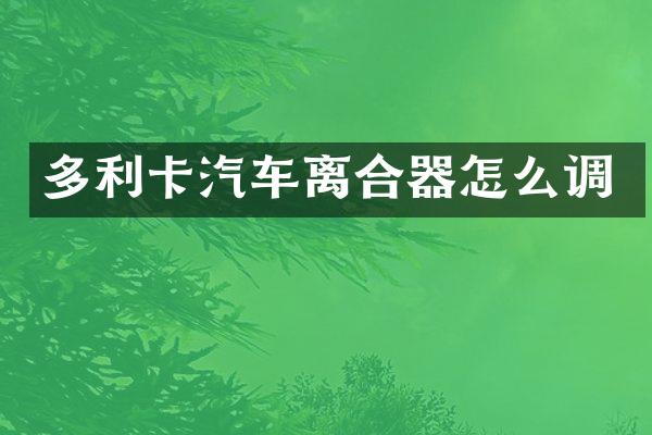多利卡汽车离合器怎么调