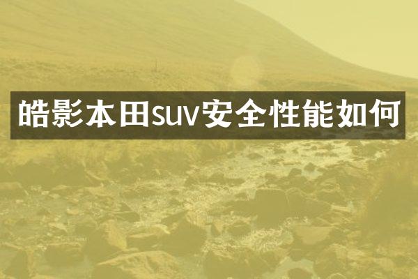皓影本田suv安全性能如何