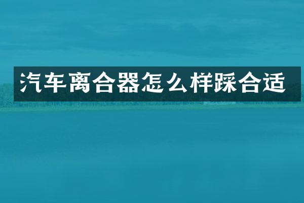 汽车离合器怎么样踩合适
