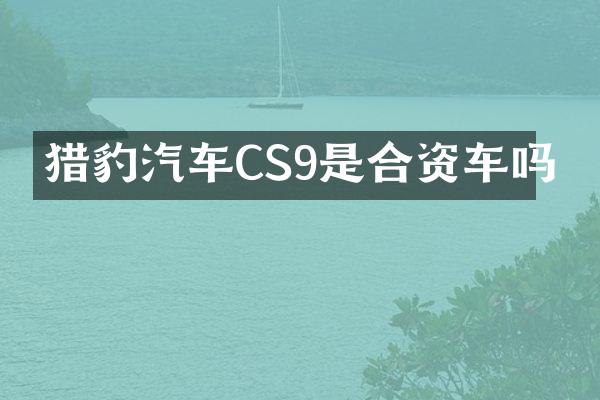 猎豹汽车CS9是合资车吗