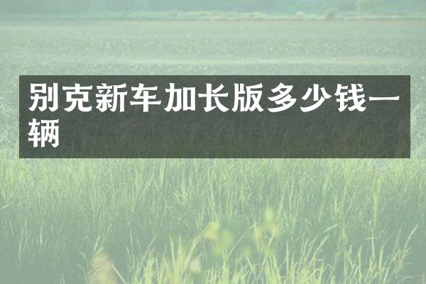 别克新车加长版多少钱一辆