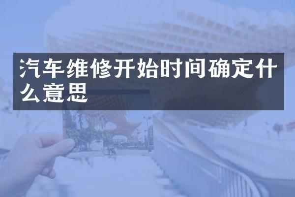 汽车维修开始时间确定什么意思