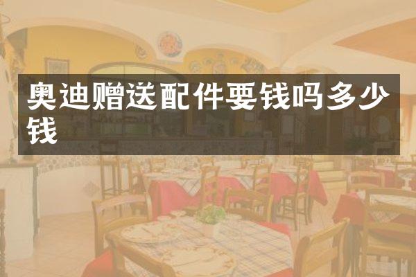 奥迪赠送配件要钱吗多少钱