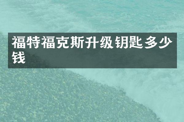 福特福克斯升级钥匙多少钱
