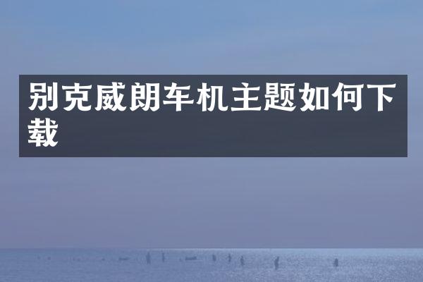 别克威朗车机主题如何下载
