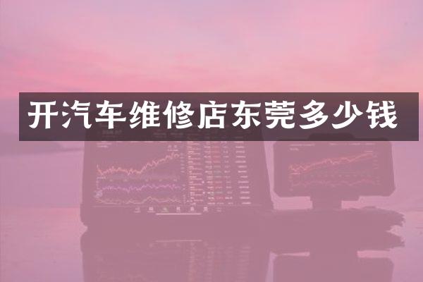 开汽车维修店东莞多少钱