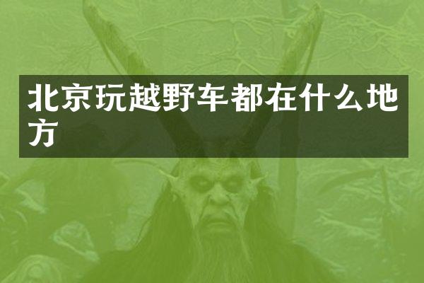 北京玩越野车都在什么地方