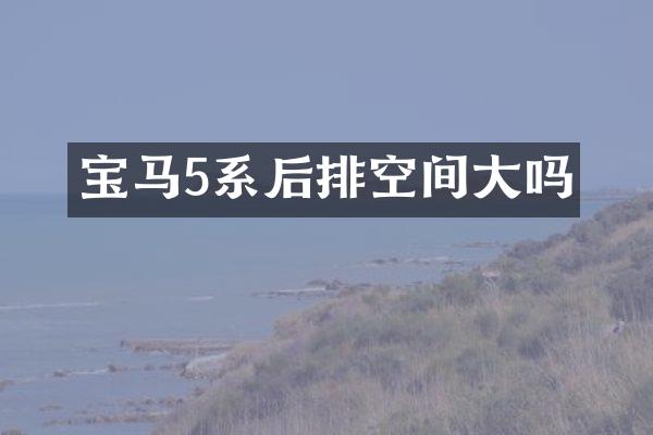 宝马5系后排空间大吗