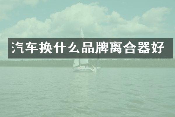 汽车换什么品牌离合器好