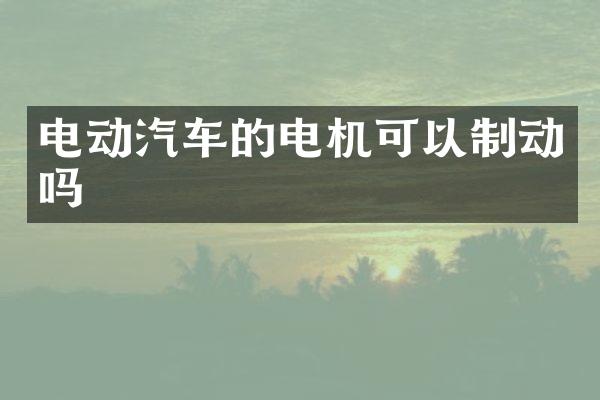 电动汽车的电机可以制动吗