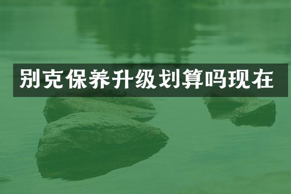 别克保养升级划算吗现在