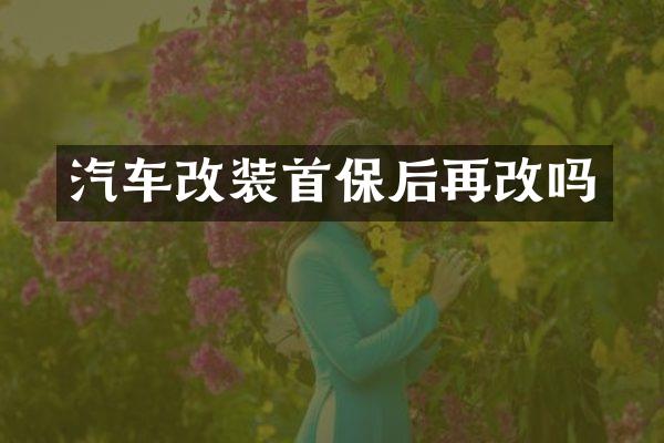 汽车改装首保后再改吗