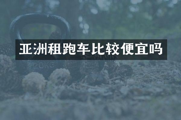 亚洲租跑车比较便宜吗