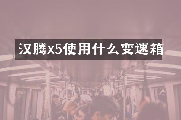 汉腾x5使用什么变速箱