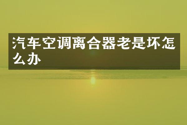 汽车空调离合器老是坏怎么办