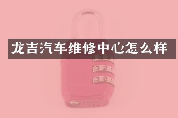 龙吉汽车维修中心怎么样