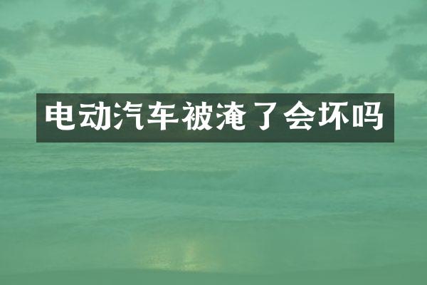 电动汽车被淹了会坏吗