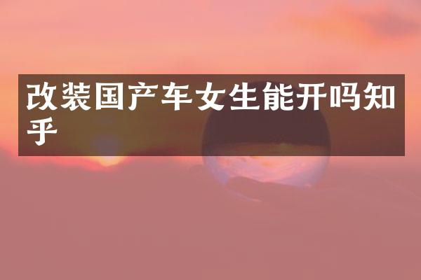 改装国产车女生能开吗知乎