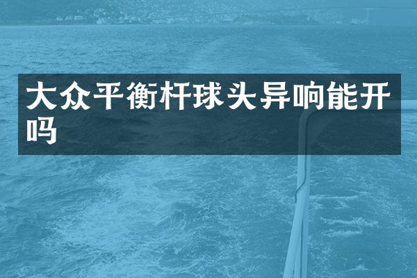 大众平衡杆球头异响能开吗