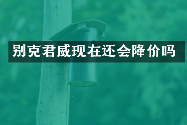 别克君威现在还会降价吗