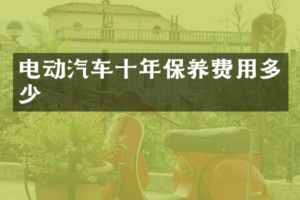电动汽车十年保养费用多少