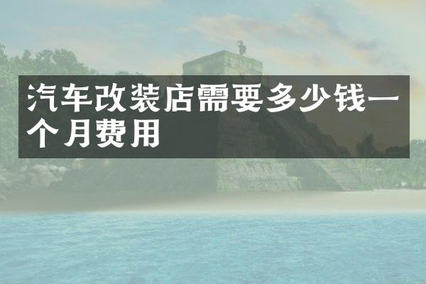 汽车改装店需要多少钱一个月费用