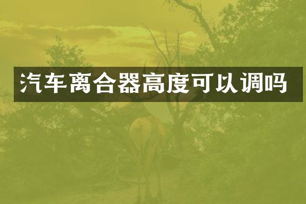 汽车离合器高度可以调吗