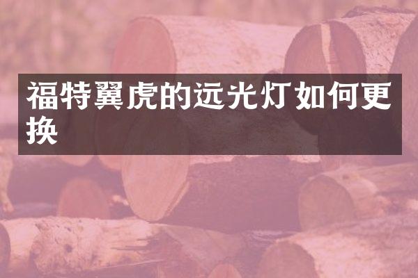 福特翼虎的远光灯如何更换