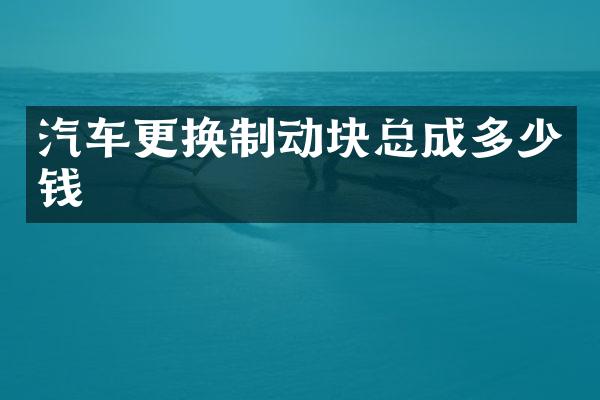 汽车更换制动块总成多少钱