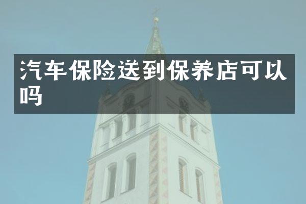 汽车保险送到保养店可以吗