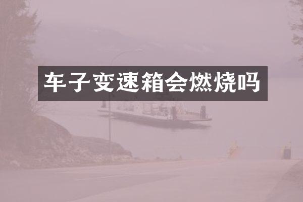 车子变速箱会燃烧吗
