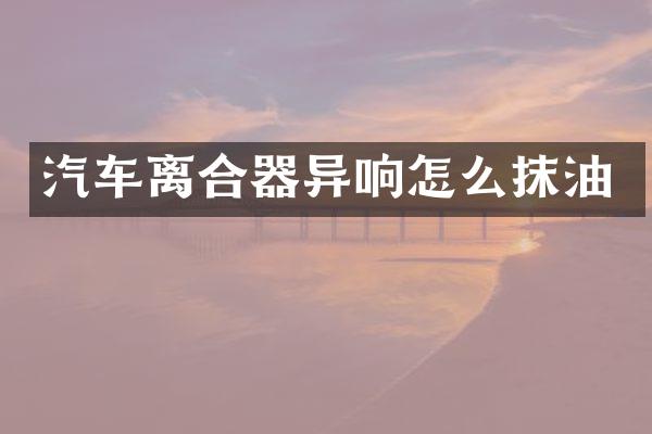 汽车离合器异响怎么抹油