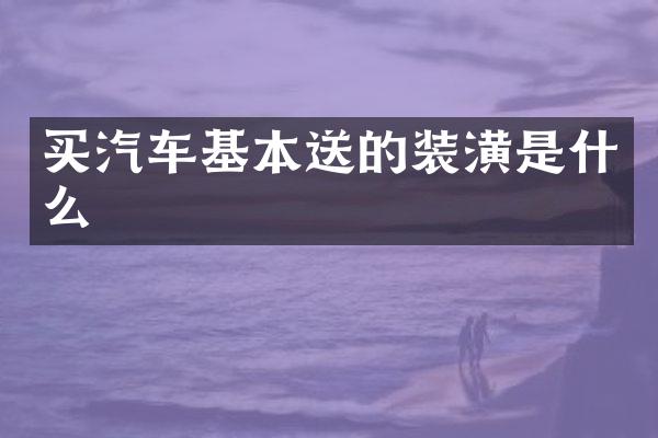 买汽车基本送的装潢是什么