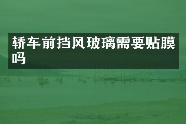 轿车前挡风玻璃需要贴膜吗