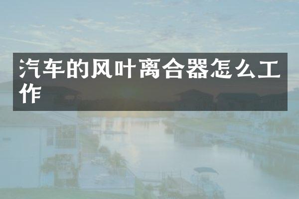 汽车的风叶离合器怎么工作