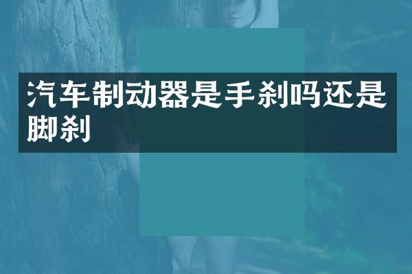 汽车制动器是手刹吗还是脚刹