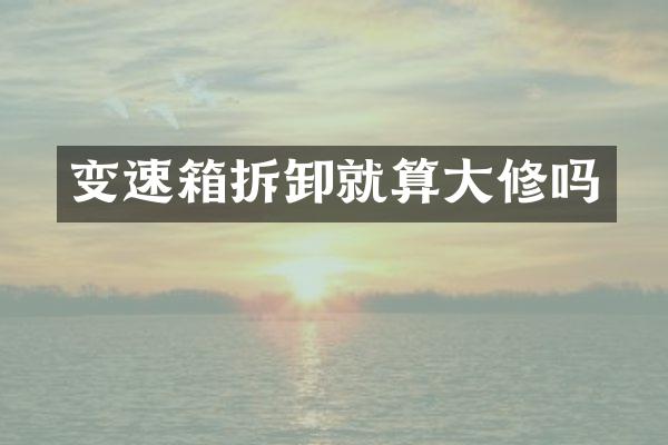 变速箱拆卸就算大修吗