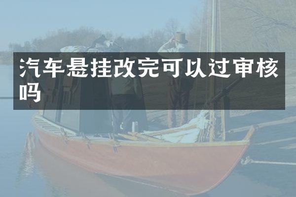 汽车悬挂改完可以过审核吗