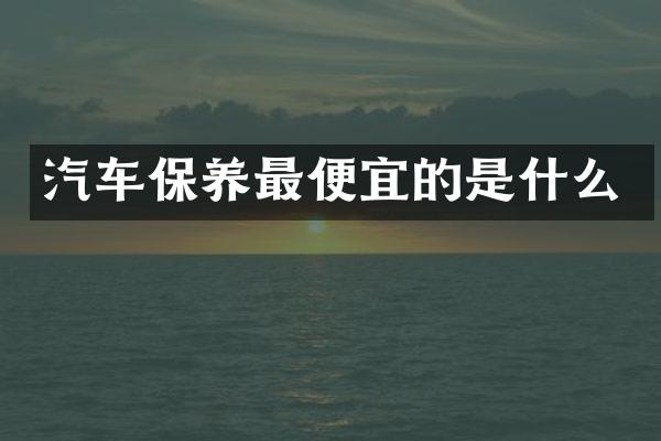 汽车保养最便宜的是什么