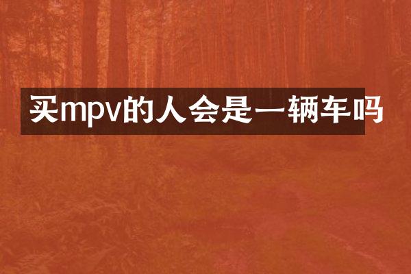 买mpv的人会是一辆车吗