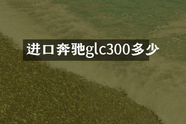 进口奔驰glc300多少
