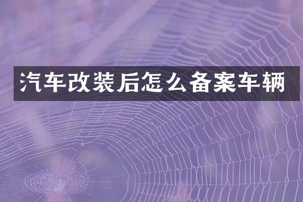 汽车改装后怎么备案车辆