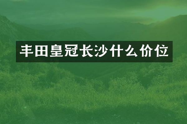 丰田皇冠长沙什么价位
