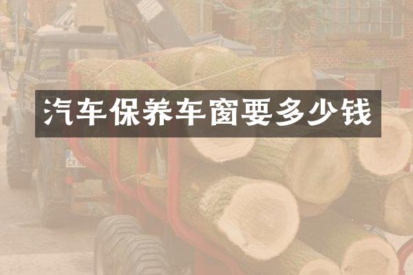 汽车保养车窗要多少钱