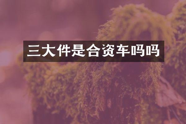 三大件是合资车吗吗
