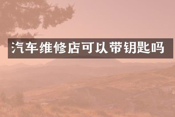 汽车维修店可以带钥匙吗
