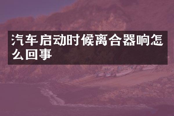 汽车启动时候离合器响怎么回事