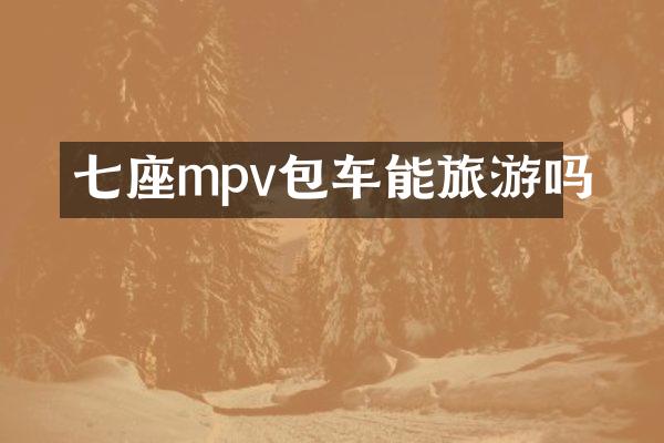 七座mpv包车能旅游吗