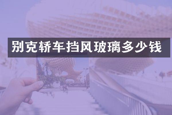 别克轿车挡风玻璃多少钱