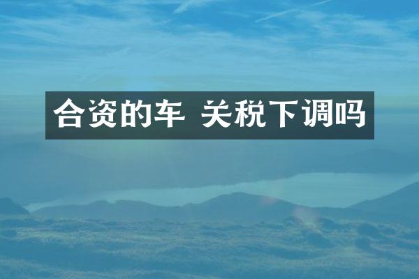 合资的车 关税下调吗